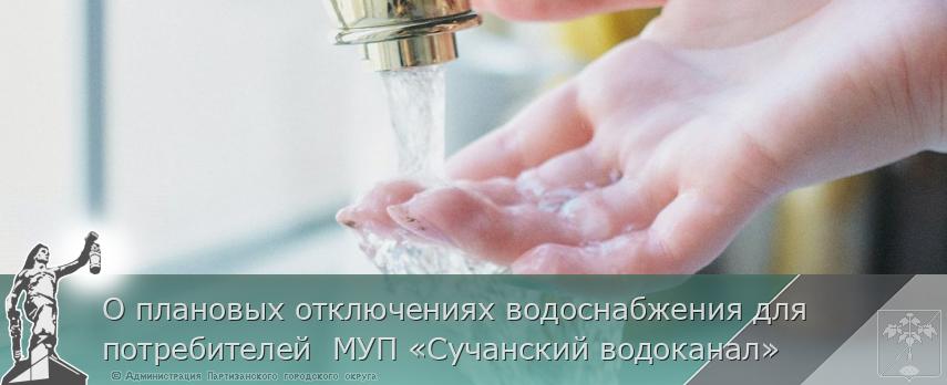 О плановых отключениях водоснабжения для потребителей  МУП «Сучанский водоканал»